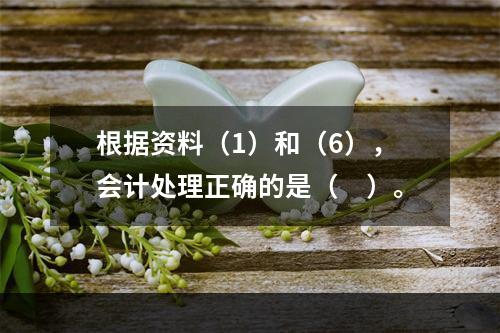 根据资料（1）和（6），会计处理正确的是（　）。