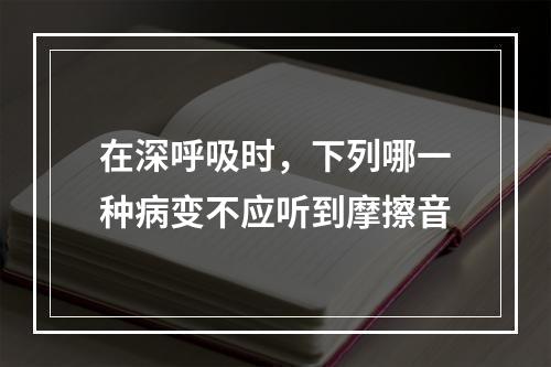 在深呼吸时，下列哪一种病变不应听到摩擦音