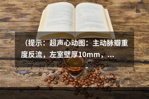 （提示：超声心动图：主动脉瓣重度反流，左室壁厚10mm，左心