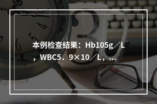 本例检查结果：Hb105g／L，WBC5．9×10／L，尿蛋