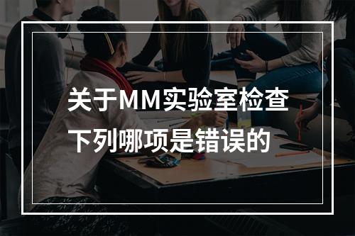 关于MM实验室检查下列哪项是错误的