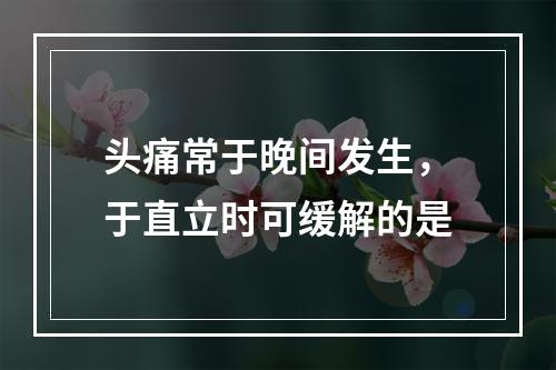 头痛常于晚间发生，于直立时可缓解的是