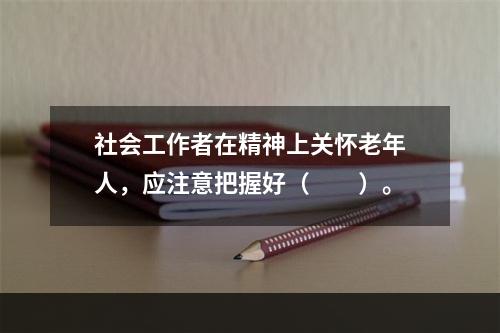 社会工作者在精神上关怀老年人，应注意把握好（　　）。