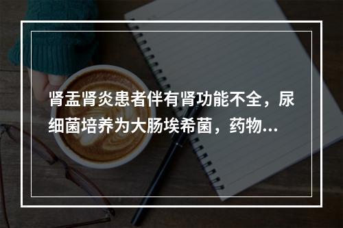 肾盂肾炎患者伴有肾功能不全，尿细菌培养为大肠埃希菌，药物敏感