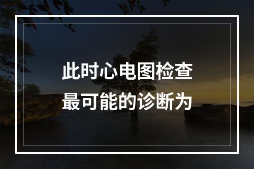 此时心电图检查最可能的诊断为