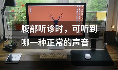 腹部听诊时，可听到哪一种正常的声音