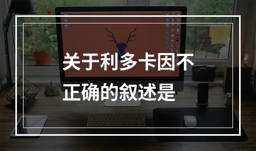 关于利多卡因不正确的叙述是