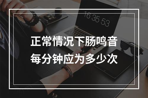 正常情况下肠鸣音每分钟应为多少次