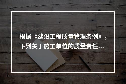 根据《建设工程质量管理条例》，下列关于施工单位的质量责任和义