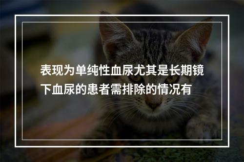 表现为单纯性血尿尤其是长期镜下血尿的患者需排除的情况有