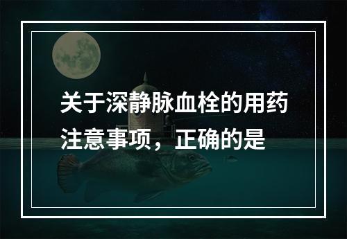 关于深静脉血栓的用药注意事项，正确的是