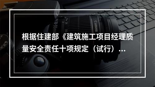 根据住建部《建筑施工项目经理质量安全责任十项规定（试行）》、