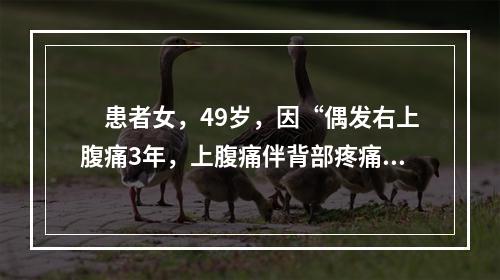 　患者女，49岁，因“偶发右上腹痛3年，上腹痛伴背部疼痛1d