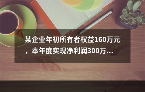 某企业年初所有者权益160万元，本年度实现净利润300万元，