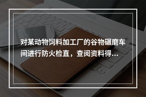 对某动物饲料加工厂的谷物碾磨车间进行防火检直，查阅资料得知，