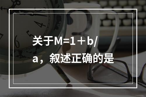 关于M=1＋b/a，叙述正确的是