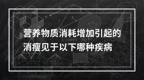 营养物质消耗增加引起的消瘦见于以下哪种疾病