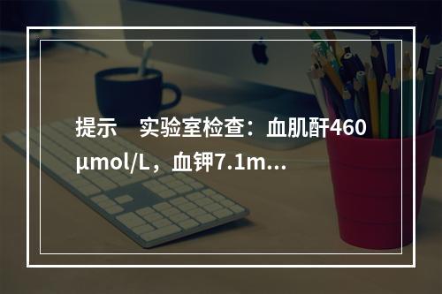 提示　实验室检查：血肌酐460μmol/L，血钾7.1mmo