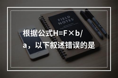 根据公式H=F×b/a，以下叙述错误的是