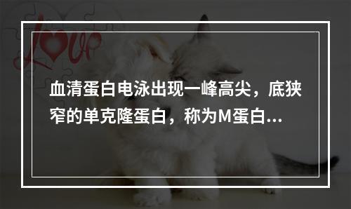 血清蛋白电泳出现一峰高尖，底狭窄的单克隆蛋白，称为M蛋白，这