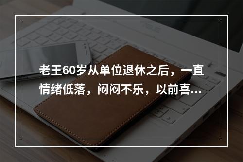 老王60岁从单位退休之后，一直情绪低落，闷闷不乐，以前喜欢的