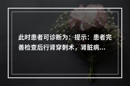 此时患者可诊断为：提示：患者完善检查后行肾穿刺术，肾脏病理为