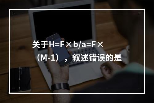 关于H=F×b/a=F×（M-1），叙述错误的是