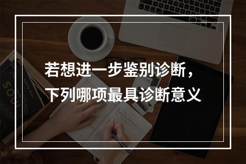 若想进一步鉴别诊断，下列哪项最具诊断意义