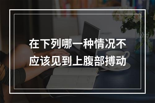 在下列哪一种情况不应该见到上腹部搏动