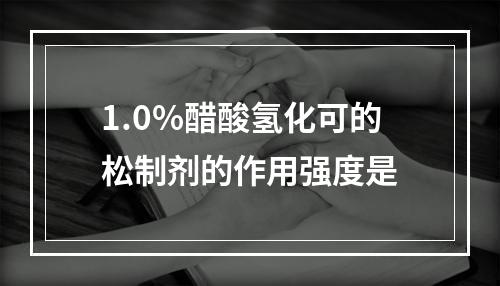 1.0%醋酸氢化可的松制剂的作用强度是