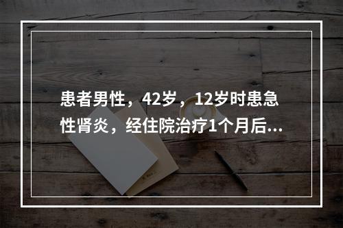 患者男性，42岁，12岁时患急性肾炎，经住院治疗1个月后“痊