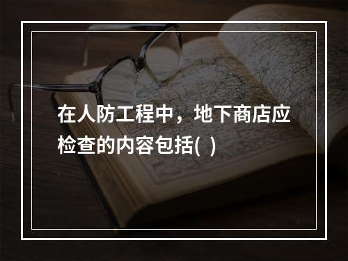 在人防工程中，地下商店应检查的内容包括(  )