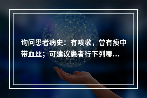 询问患者病史：有咳嗽，曾有痰中带血丝；可建议患者行下列哪种检