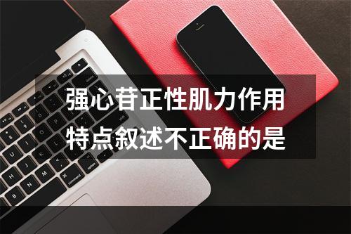 强心苷正性肌力作用特点叙述不正确的是