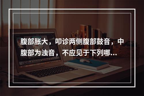 腹部胀大，叩诊两侧腹部鼓音，中腹部为浊音，不应见于下列哪一种