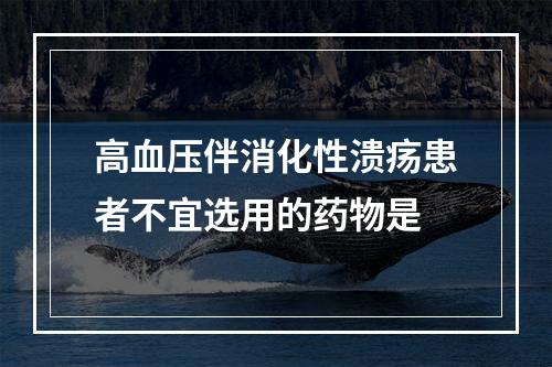 高血压伴消化性溃疡患者不宜选用的药物是