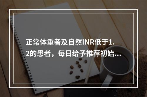 正常体重者及自然INR低于1.2的患者，每日给予推荐初始剂量