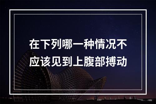 在下列哪一种情况不应该见到上腹部搏动