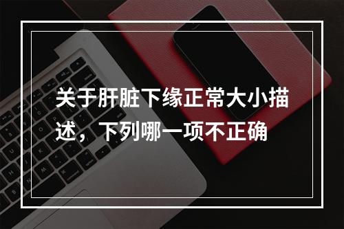 关于肝脏下缘正常大小描述，下列哪一项不正确