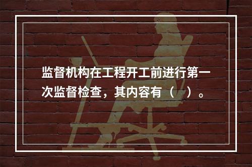 监督机构在工程开工前进行第一次监督检查，其内容有（　）。