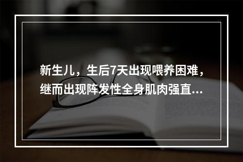 新生儿，生后7天出现喂养困难，继而出现阵发性全身肌肉强直性痉