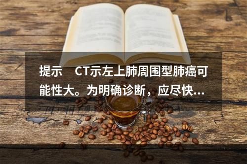 提示　CT示左上肺周围型肺癌可能性大。为明确诊断，应尽快进行