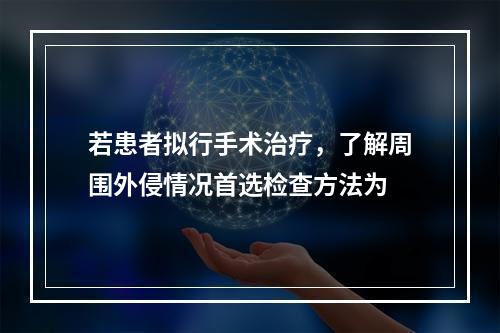 若患者拟行手术治疗，了解周围外侵情况首选检查方法为