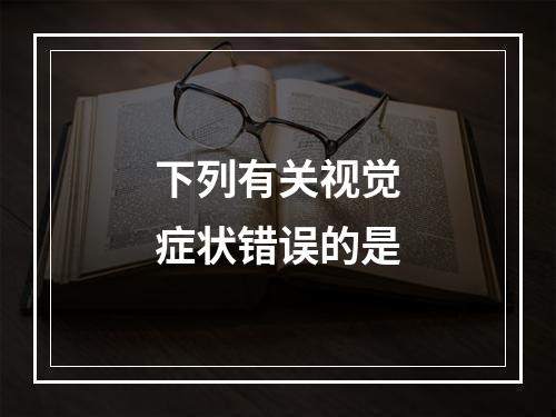 下列有关视觉症状错误的是