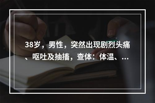 38岁，男性，突然出现剧烈头痛、呕吐及抽搐，查体：体温、血压