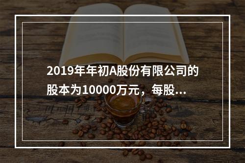 2019年年初A股份有限公司的股本为10000万元，每股面值