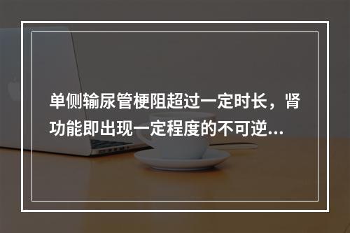 单侧输尿管梗阻超过一定时长，肾功能即出现一定程度的不可逆的变