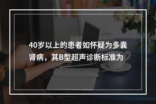 40岁以上的患者如怀疑为多囊肾病，其B型超声诊断标准为