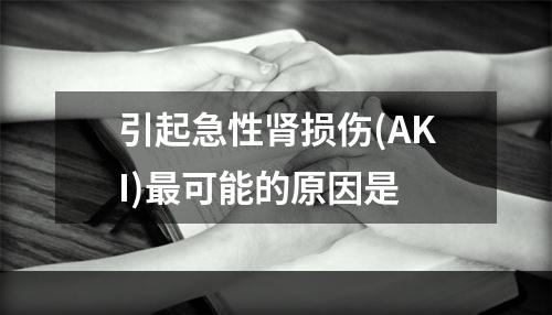 引起急性肾损伤(AKI)最可能的原因是