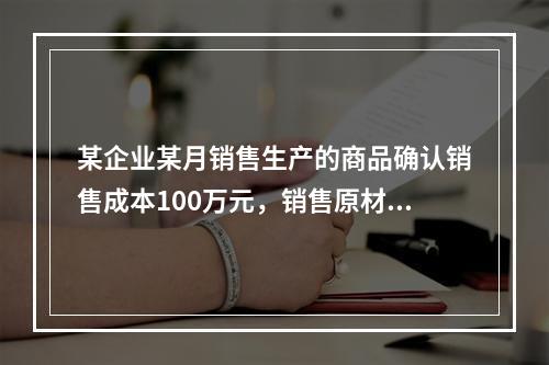 某企业某月销售生产的商品确认销售成本100万元，销售原材料确